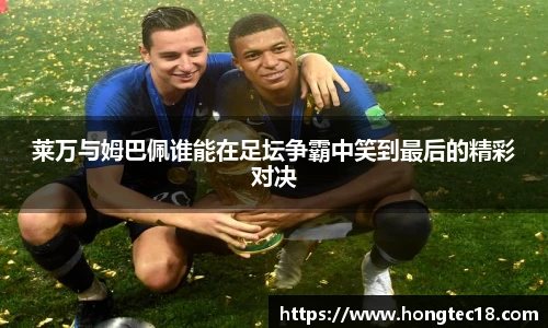莱万与姆巴佩谁能在足坛争霸中笑到最后的精彩对决