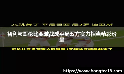 智利与哥伦比亚激战成平局双方实力相当精彩纷呈