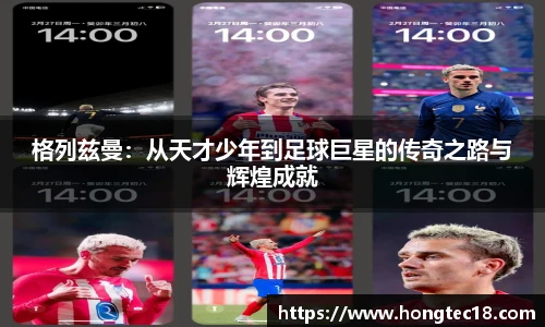格列兹曼：从天才少年到足球巨星的传奇之路与辉煌成就