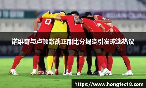 诺维奇与卢顿激战正酣比分揭晓引发球迷热议