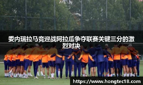 委内瑞拉马竞迎战阿拉瓜争夺联赛关键三分的激烈对决